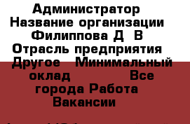 Администратор › Название организации ­ Филиппова Д. В › Отрасль предприятия ­ Другое › Минимальный оклад ­ 35 000 - Все города Работа » Вакансии   